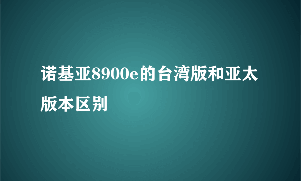 诺基亚8900e的台湾版和亚太版本区别