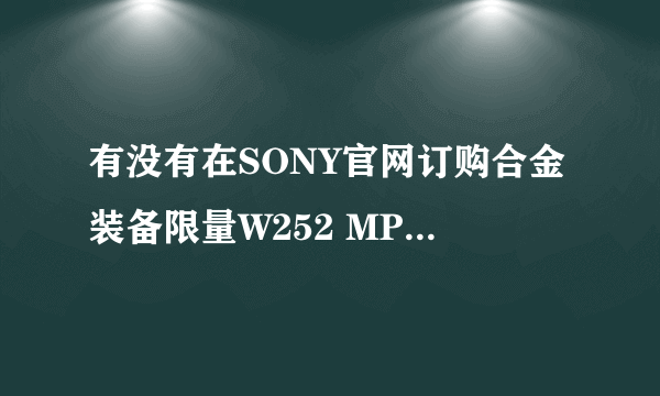有没有在SONY官网订购合金装备限量W252 MP3的朋友？我想问下那个精美礼品是什么呀