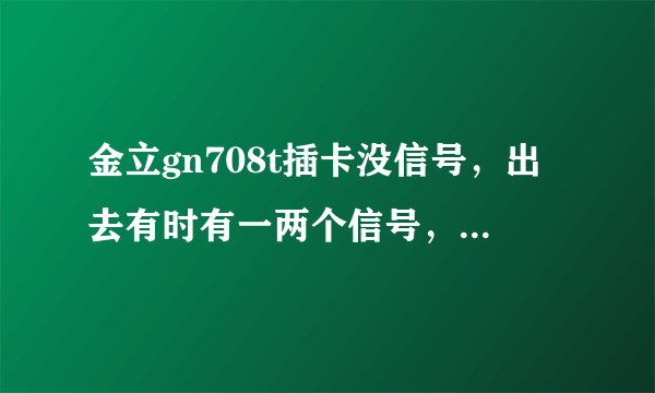 金立gn708t插卡没信号，出去有时有一两个信号，不能打电话发短信，能用无线，请问什么毛病，修了多