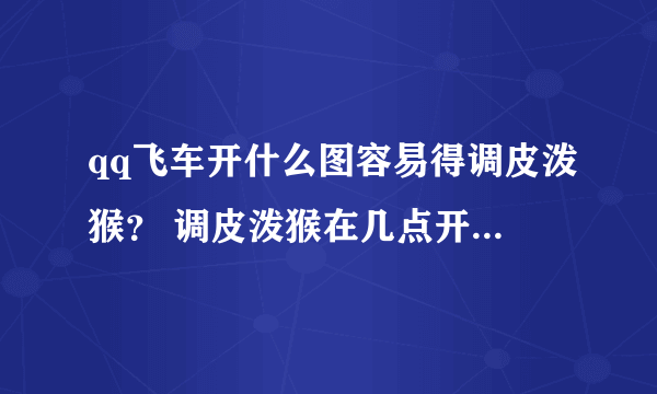 qq飞车开什么图容易得调皮泼猴？ 调皮泼猴在几点开可以得永久A 银天使？