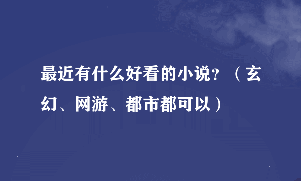 最近有什么好看的小说？（玄幻、网游、都市都可以）