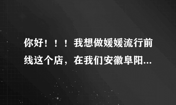 你好！！！我想做媛媛流行前线这个店，在我们安徽阜阳市太和县做县城，不知道该怎么做