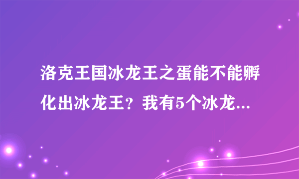 洛克王国冰龙王之蛋能不能孵化出冰龙王？我有5个冰龙王之蛋了