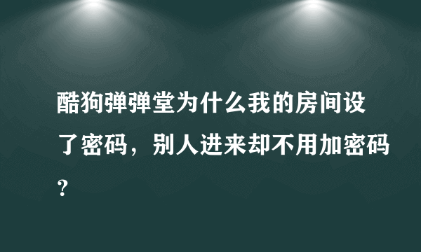 酷狗弹弹堂为什么我的房间设了密码，别人进来却不用加密码？