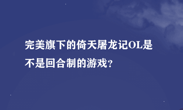 完美旗下的倚天屠龙记OL是不是回合制的游戏？