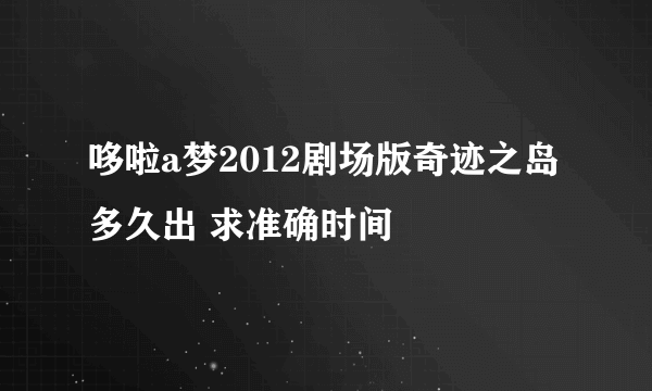 哆啦a梦2012剧场版奇迹之岛 多久出 求准确时间