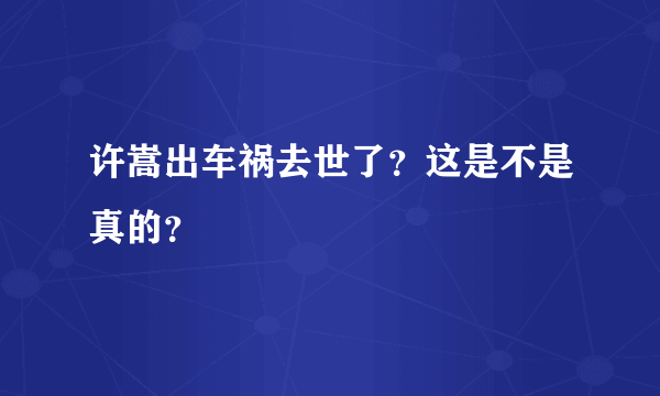 许嵩出车祸去世了？这是不是真的？