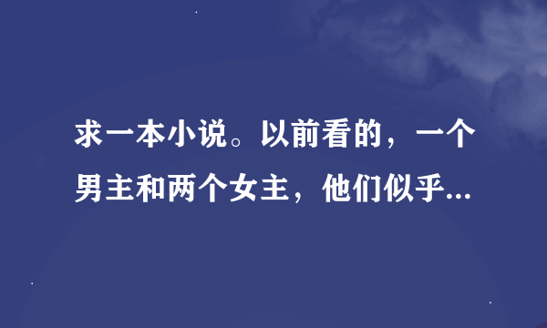 求一本小说。以前看的，一个男主和两个女主，他们似乎是一起同居，最后男主没和两个女主中任何一人在一