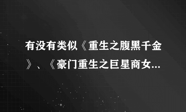 有没有类似《重生之腹黑千金》、《豪门重生之巨星商女》、《重生之黑道女王》的小说