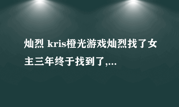 灿烈 kris橙光游戏灿烈找了女主三年终于找到了,女主终于说灿烈是弟弟