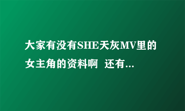 大家有没有SHE天灰MV里的女主角的资料啊  还有图片   拜托了