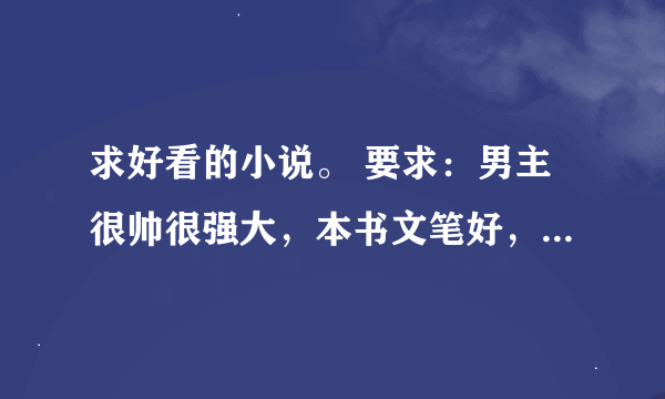 求好看的小说。 要求：男主很帅很强大，本书文笔好，可以悲剧一点，庸俗一点莫关系，虐心重要……