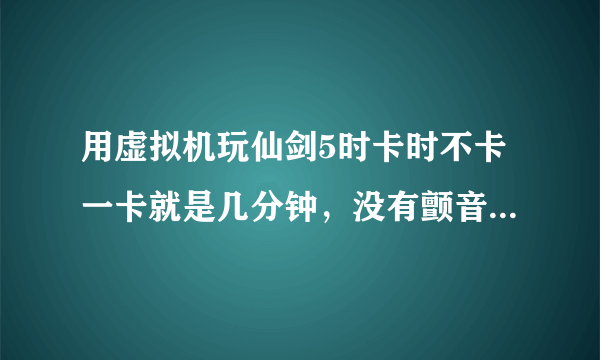 用虚拟机玩仙剑5时卡时不卡一卡就是几分钟，没有颤音，但整体较为流畅，这是怎么回事。