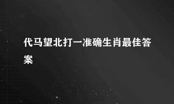 代马望北打一准确生肖最佳答案