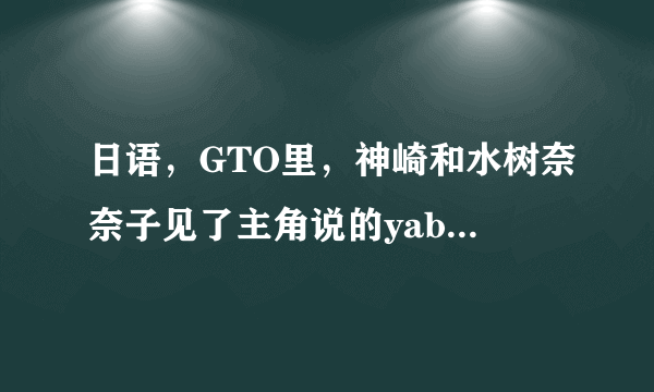 日语，GTO里，神崎和水树奈奈子见了主角说的yabo是什么意思