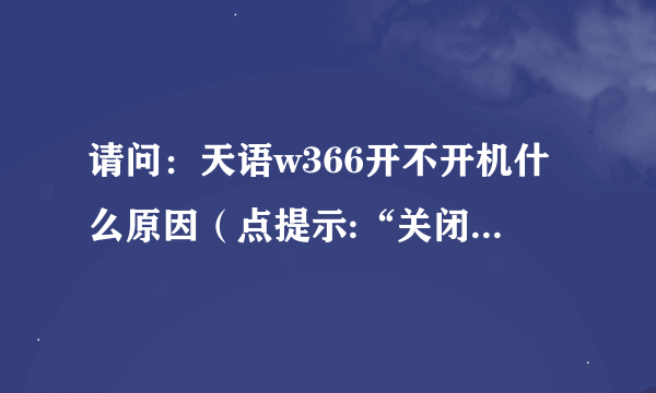 请问：天语w366开不开机什么原因（点提示:“关闭”后）？