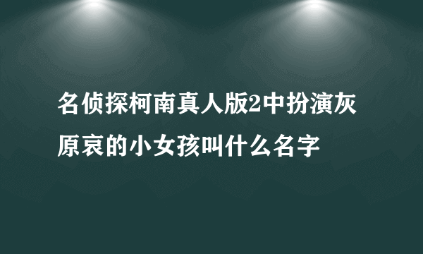 名侦探柯南真人版2中扮演灰原哀的小女孩叫什么名字