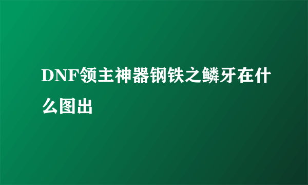 DNF领主神器钢铁之鳞牙在什么图出