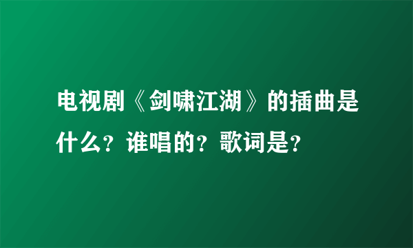 电视剧《剑啸江湖》的插曲是什么？谁唱的？歌词是？