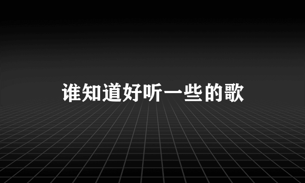 谁知道好听一些的歌