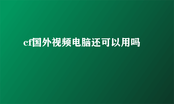 cf国外视频电脑还可以用吗