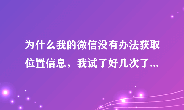 为什么我的微信没有办法获取位置信息，我试了好几次了，我的手机是金立e-life，安卓的系统