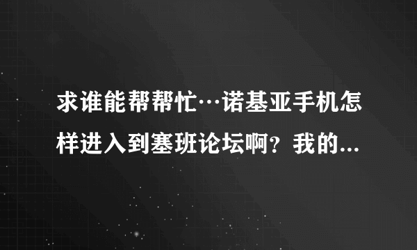 求谁能帮帮忙…诺基亚手机怎样进入到塞班论坛啊？我的是5230，怎样进入注册啊？手机上有这个吗？