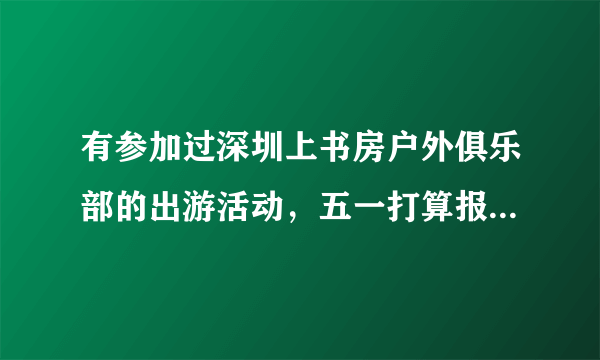 有参加过深圳上书房户外俱乐部的出游活动，五一打算报名，请问他们怎么样？