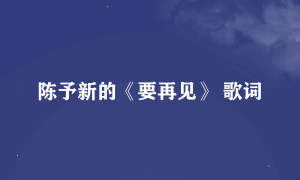 陈予新的《要再见》 歌词