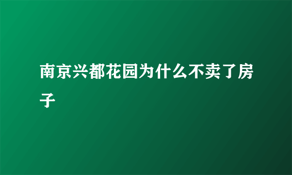 南京兴都花园为什么不卖了房子