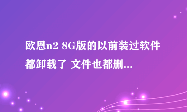 欧恩n2 8G版的以前装过软件都卸载了 文件也都删了怎么还是只剩下2G多了