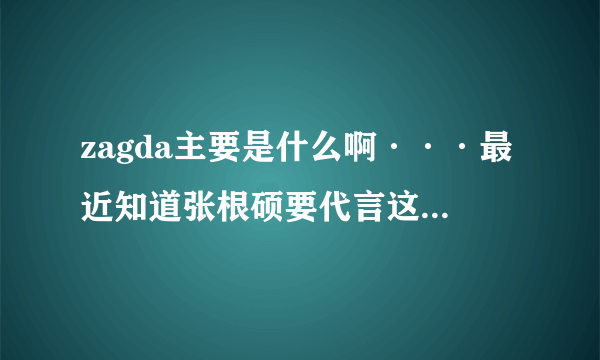 zagda主要是什么啊···最近知道张根硕要代言这个牌子，现在来求求资料··