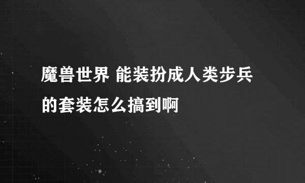 魔兽世界 能装扮成人类步兵的套装怎么搞到啊