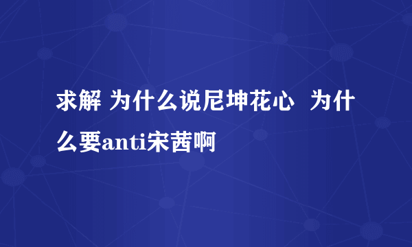 求解 为什么说尼坤花心  为什么要anti宋茜啊