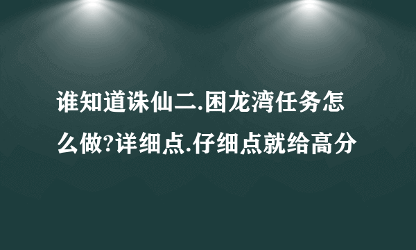 谁知道诛仙二.困龙湾任务怎么做?详细点.仔细点就给高分