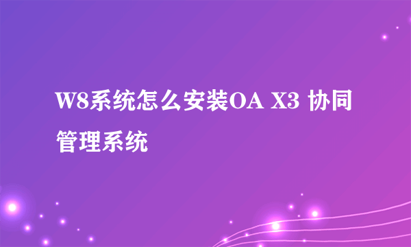 W8系统怎么安装OA X3 协同管理系统