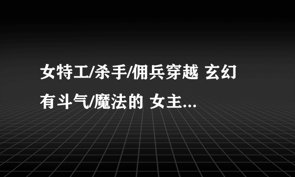 女特工/杀手/佣兵穿越 玄幻 有斗气/魔法的 女主穿越前是废柴~~~~~~~~···完结文