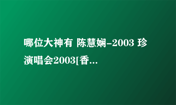 哪位大神有 陈慧娴-2003 珍演唱会2003[香港]专辑音乐百度云网盘下载地址，求分享！