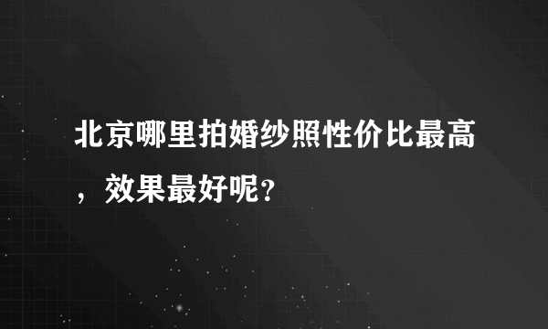 北京哪里拍婚纱照性价比最高，效果最好呢？