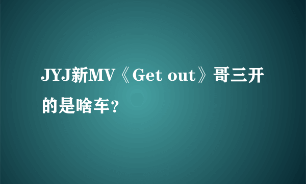 JYJ新MV《Get out》哥三开的是啥车？