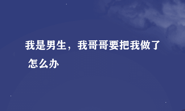 我是男生，我哥哥要把我做了 怎么办