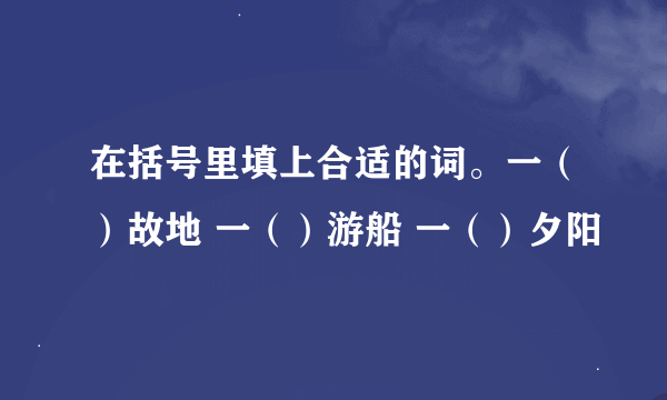 在括号里填上合适的词。一（）故地 一（）游船 一（）夕阳