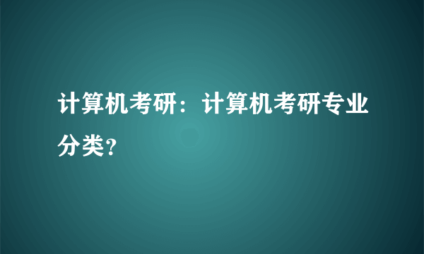 计算机考研：计算机考研专业分类？