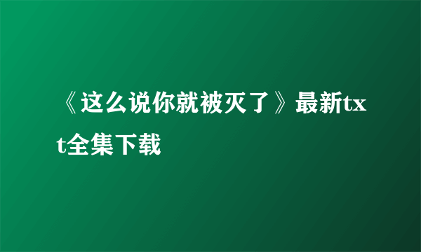 《这么说你就被灭了》最新txt全集下载