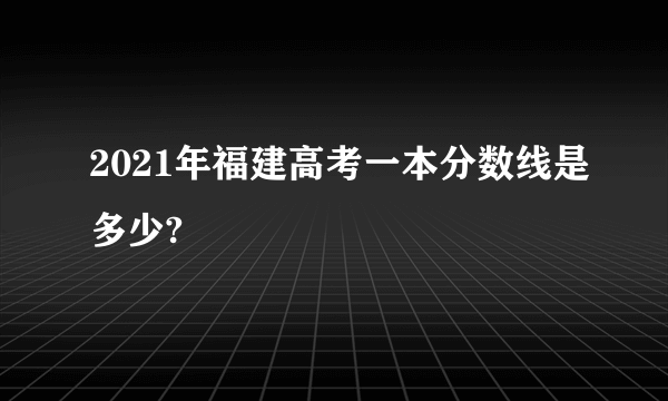 2021年福建高考一本分数线是多少?