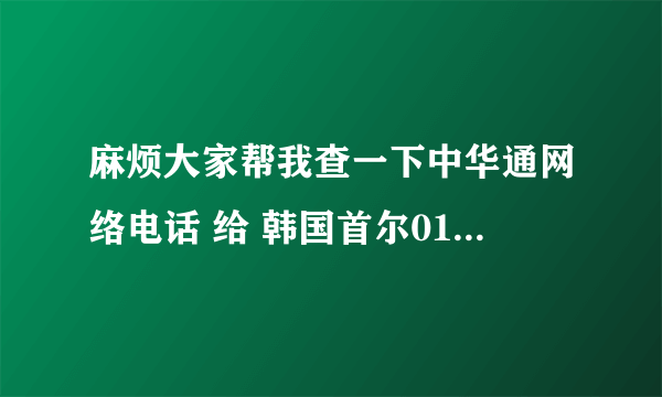 麻烦大家帮我查一下中华通网络电话 给 韩国首尔010开头的手机打电话一分钟多少钱