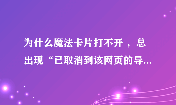 为什么魔法卡片打不开 ，总出现“已取消到该网页的导航”的字样？/