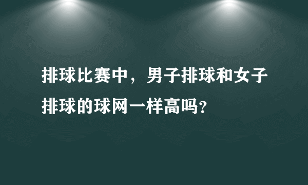 排球比赛中，男子排球和女子排球的球网一样高吗？