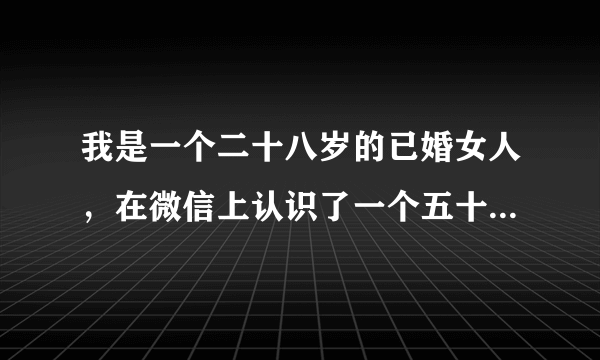 我是一个二十八岁的已婚女人，在微信上认识了一个五十多岁的男人，有八九个月了，只是一般的聊聊，早晨互