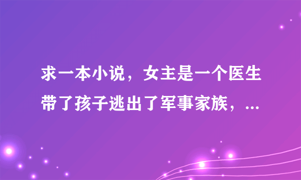 求一本小说，女主是一个医生带了孩子逃出了军事家族，后来在医院卖自制营养品，遇到了黑帮少爷